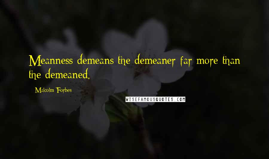 Malcolm Forbes Quotes: Meanness demeans the demeaner far more than the demeaned.