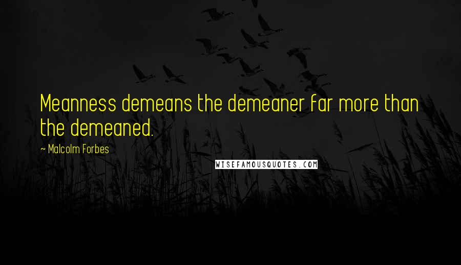 Malcolm Forbes Quotes: Meanness demeans the demeaner far more than the demeaned.