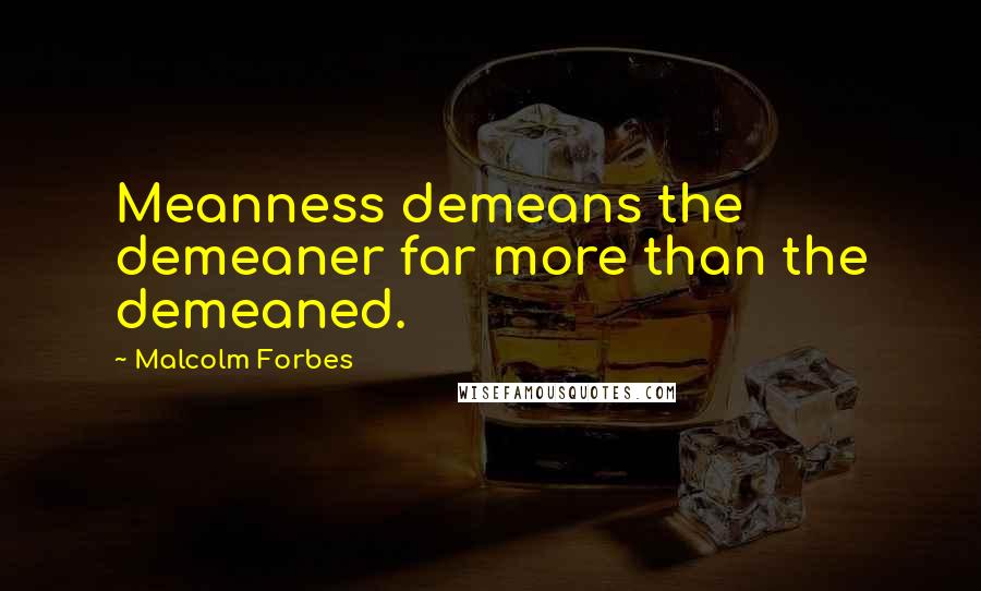 Malcolm Forbes Quotes: Meanness demeans the demeaner far more than the demeaned.