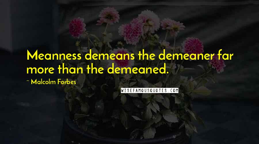 Malcolm Forbes Quotes: Meanness demeans the demeaner far more than the demeaned.