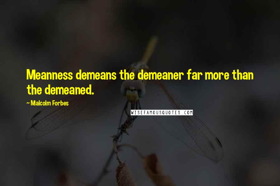 Malcolm Forbes Quotes: Meanness demeans the demeaner far more than the demeaned.