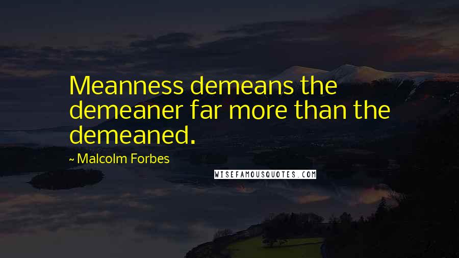 Malcolm Forbes Quotes: Meanness demeans the demeaner far more than the demeaned.