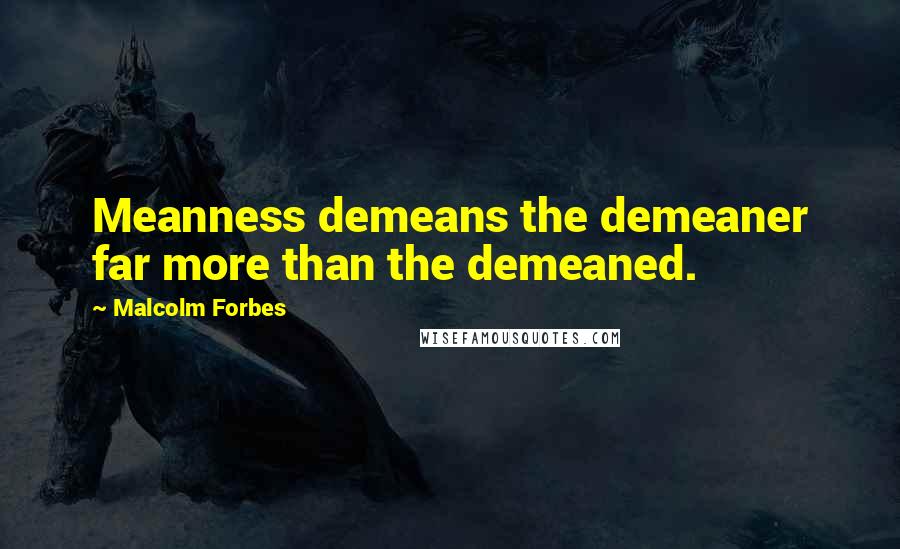 Malcolm Forbes Quotes: Meanness demeans the demeaner far more than the demeaned.