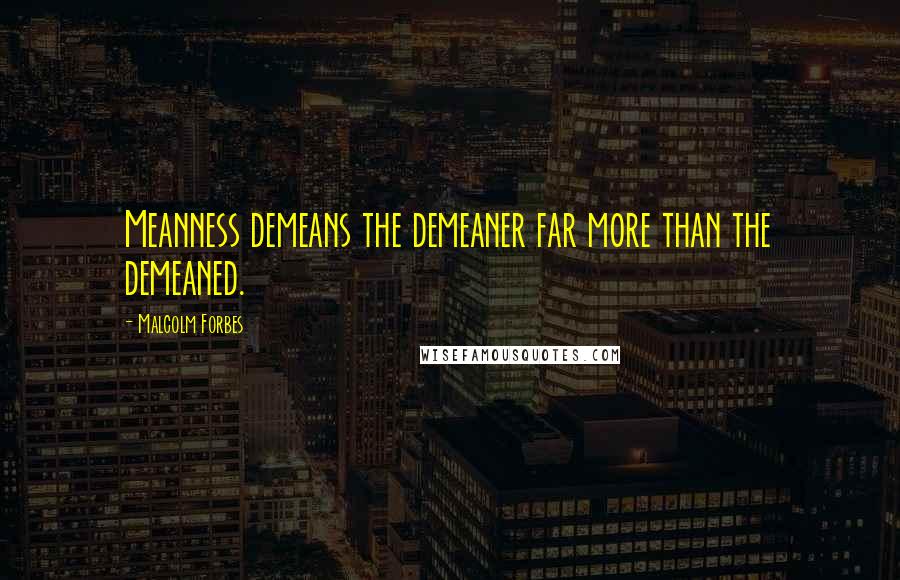 Malcolm Forbes Quotes: Meanness demeans the demeaner far more than the demeaned.