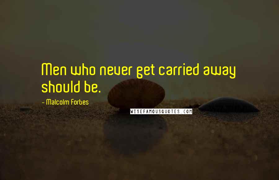 Malcolm Forbes Quotes: Men who never get carried away should be.