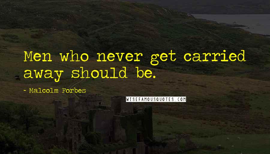 Malcolm Forbes Quotes: Men who never get carried away should be.