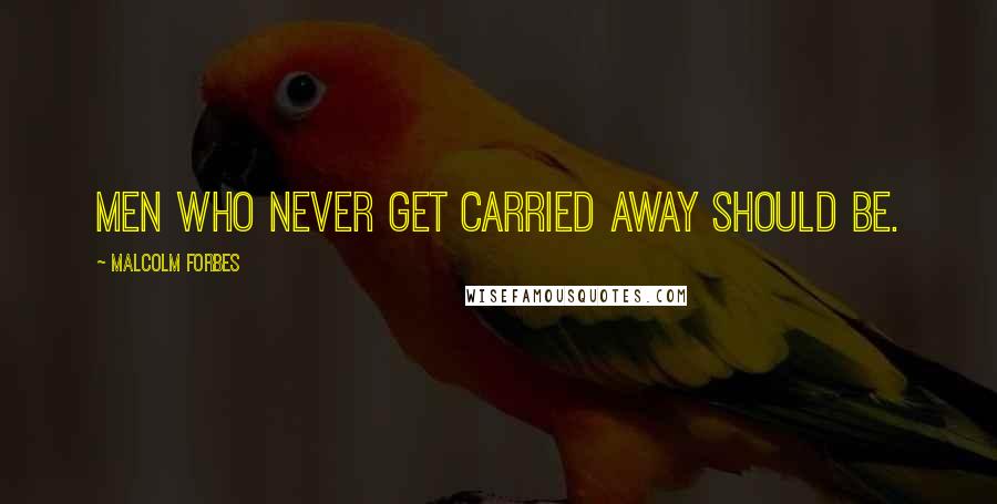 Malcolm Forbes Quotes: Men who never get carried away should be.