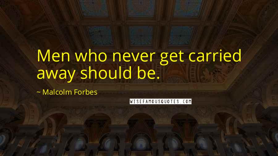 Malcolm Forbes Quotes: Men who never get carried away should be.
