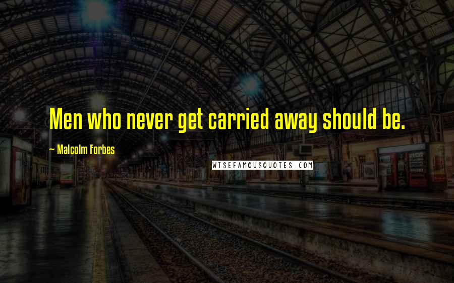 Malcolm Forbes Quotes: Men who never get carried away should be.