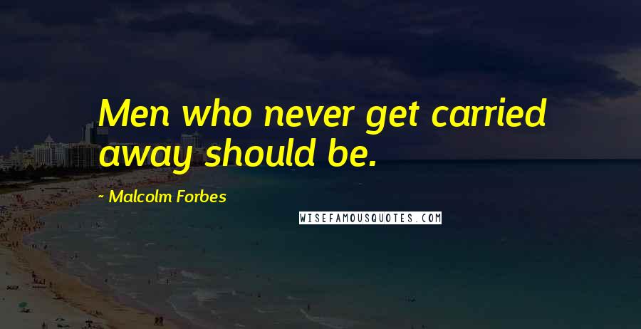 Malcolm Forbes Quotes: Men who never get carried away should be.