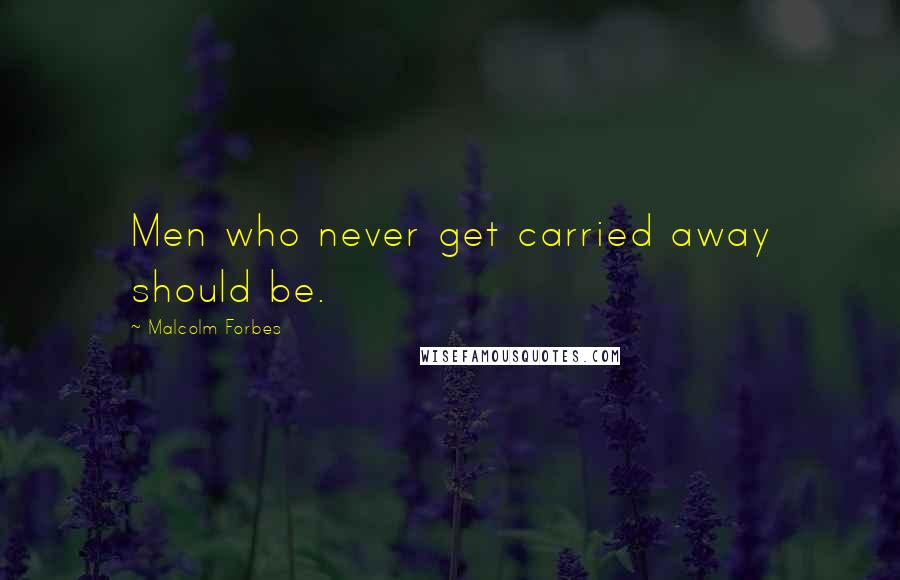 Malcolm Forbes Quotes: Men who never get carried away should be.