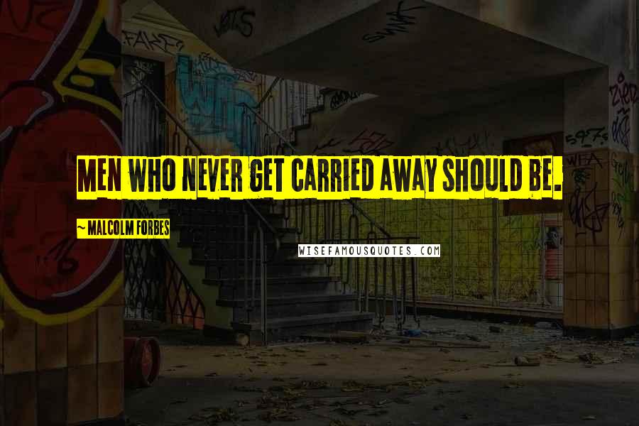 Malcolm Forbes Quotes: Men who never get carried away should be.
