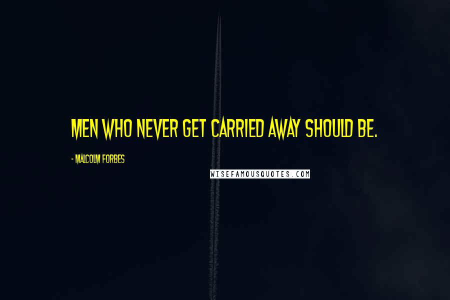 Malcolm Forbes Quotes: Men who never get carried away should be.