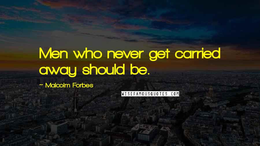 Malcolm Forbes Quotes: Men who never get carried away should be.