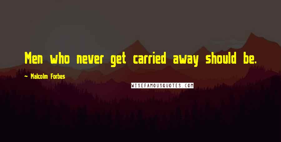Malcolm Forbes Quotes: Men who never get carried away should be.