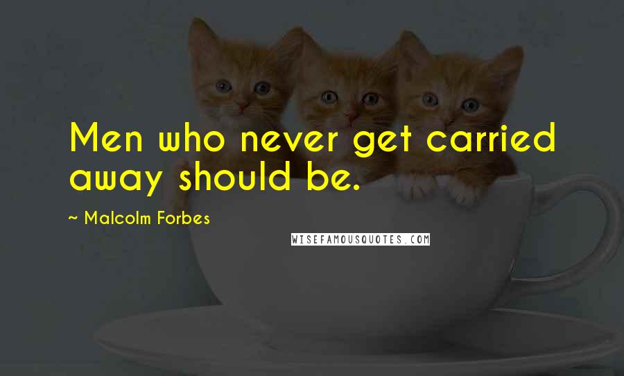 Malcolm Forbes Quotes: Men who never get carried away should be.