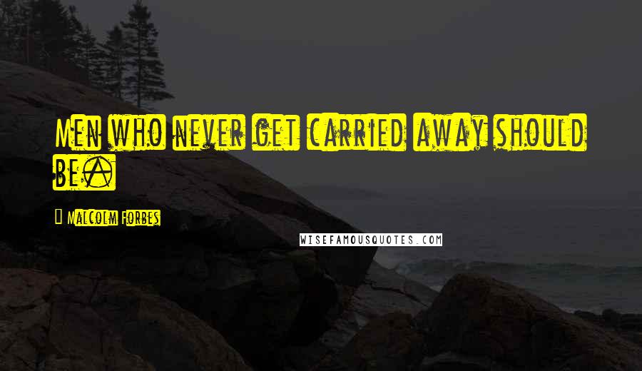 Malcolm Forbes Quotes: Men who never get carried away should be.