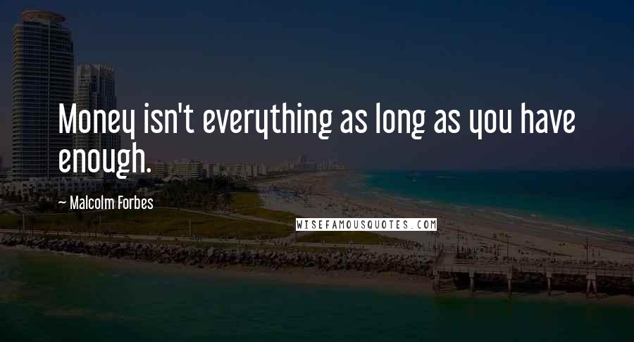Malcolm Forbes Quotes: Money isn't everything as long as you have enough.
