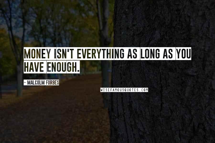 Malcolm Forbes Quotes: Money isn't everything as long as you have enough.