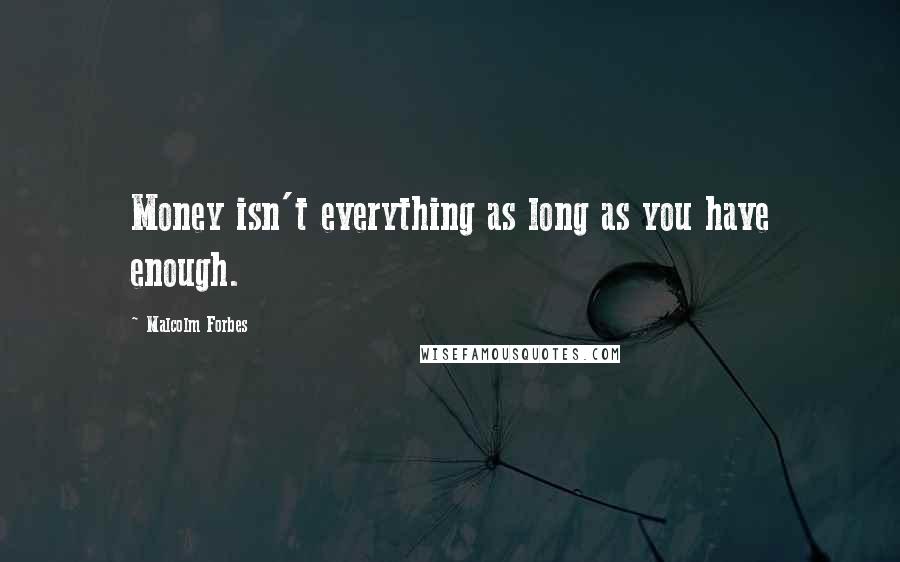 Malcolm Forbes Quotes: Money isn't everything as long as you have enough.