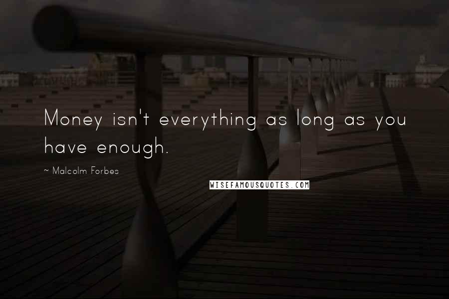 Malcolm Forbes Quotes: Money isn't everything as long as you have enough.