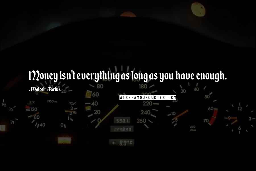 Malcolm Forbes Quotes: Money isn't everything as long as you have enough.