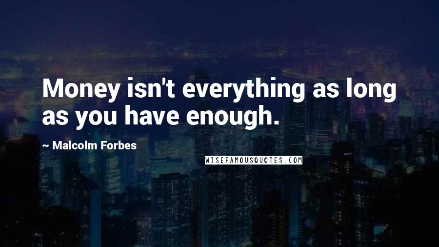 Malcolm Forbes Quotes: Money isn't everything as long as you have enough.