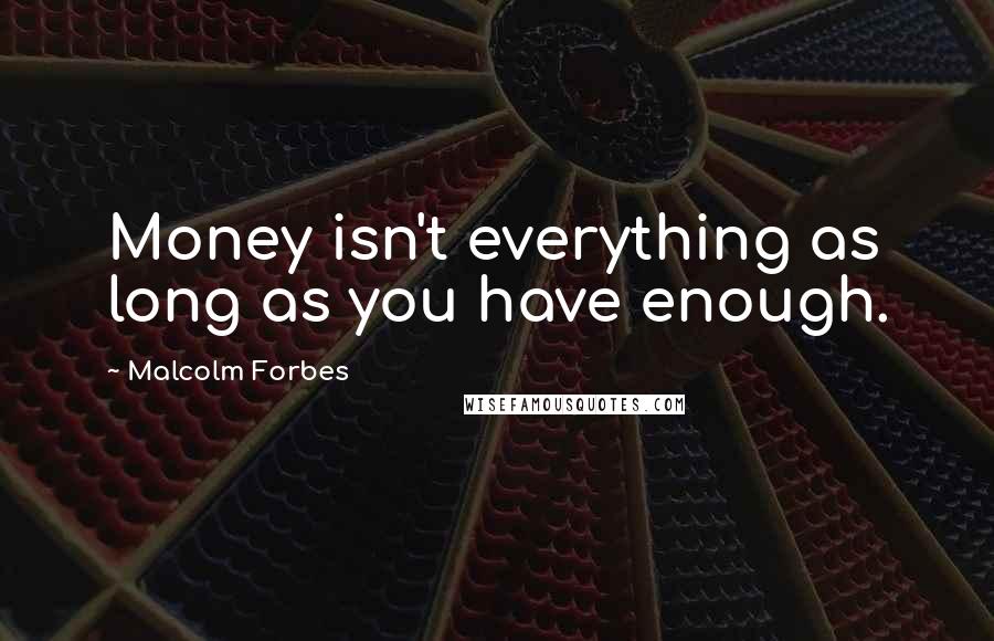 Malcolm Forbes Quotes: Money isn't everything as long as you have enough.