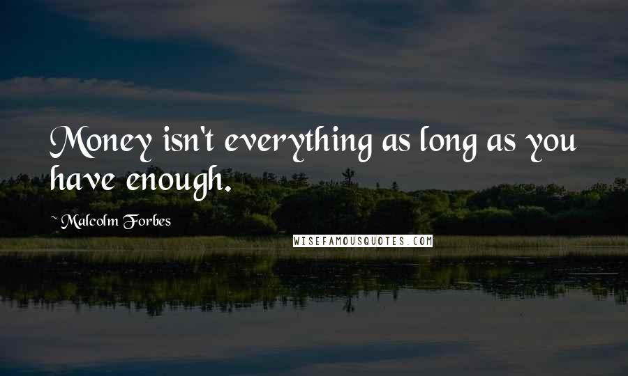 Malcolm Forbes Quotes: Money isn't everything as long as you have enough.