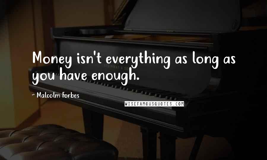 Malcolm Forbes Quotes: Money isn't everything as long as you have enough.