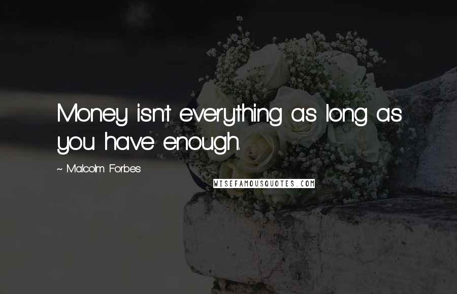 Malcolm Forbes Quotes: Money isn't everything as long as you have enough.