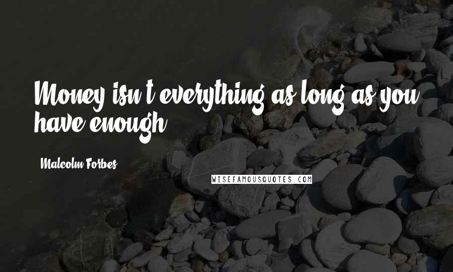 Malcolm Forbes Quotes: Money isn't everything as long as you have enough.