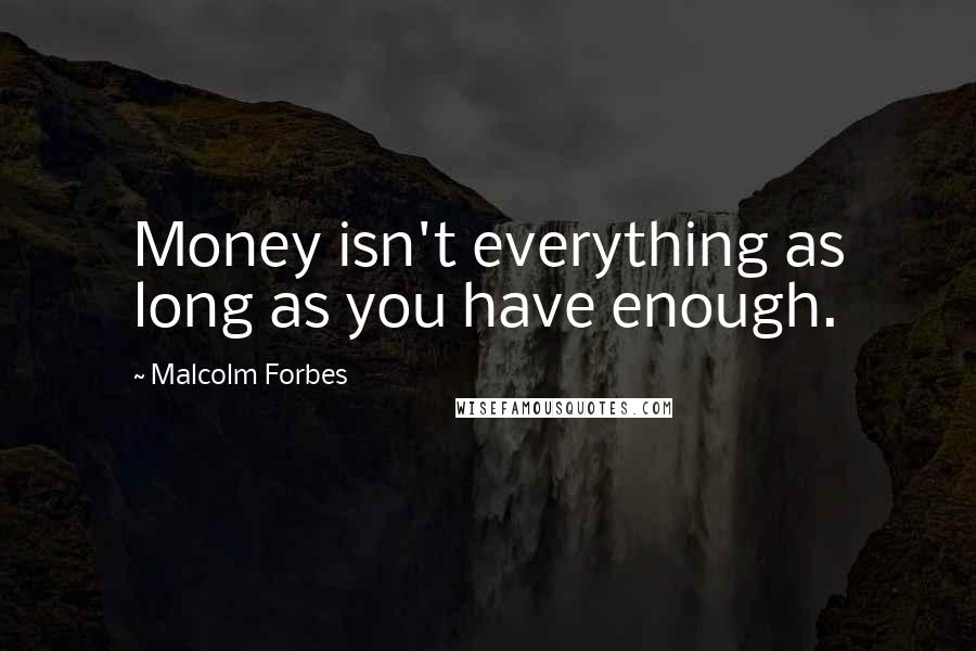 Malcolm Forbes Quotes: Money isn't everything as long as you have enough.