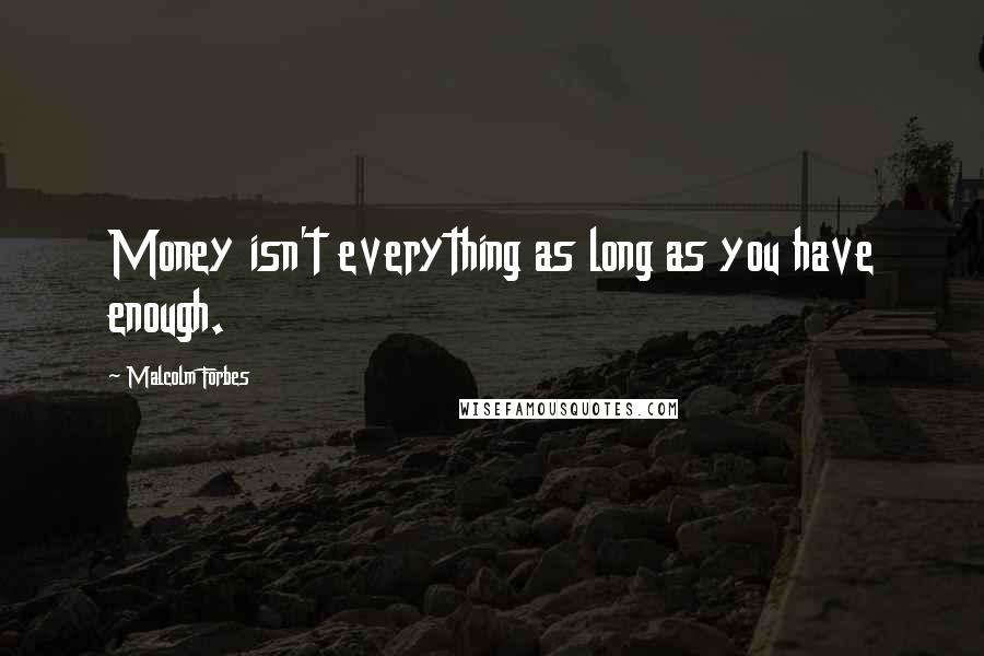 Malcolm Forbes Quotes: Money isn't everything as long as you have enough.
