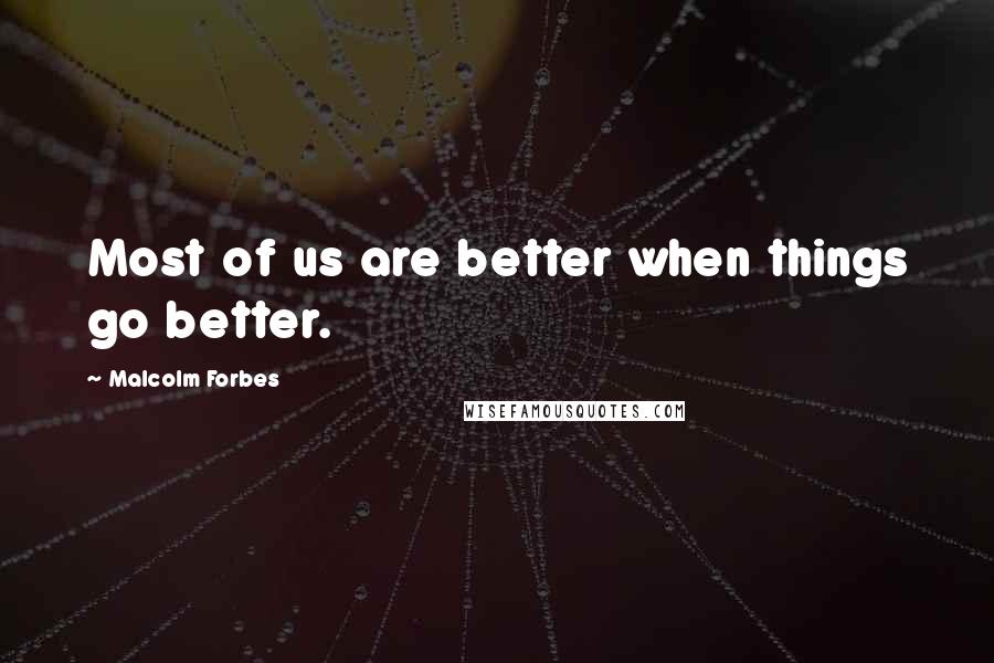 Malcolm Forbes Quotes: Most of us are better when things go better.