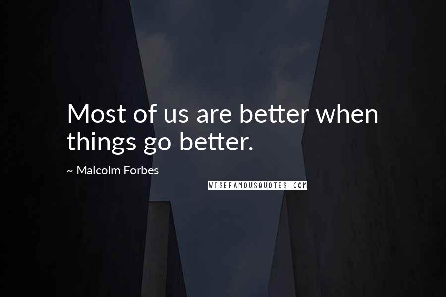Malcolm Forbes Quotes: Most of us are better when things go better.