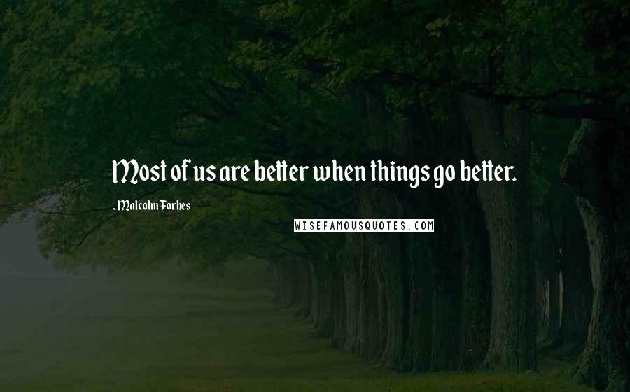 Malcolm Forbes Quotes: Most of us are better when things go better.
