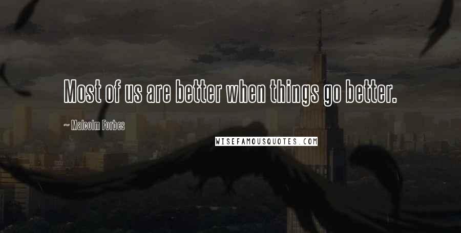 Malcolm Forbes Quotes: Most of us are better when things go better.