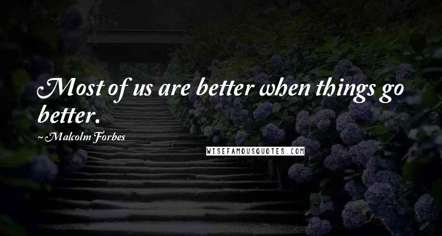 Malcolm Forbes Quotes: Most of us are better when things go better.