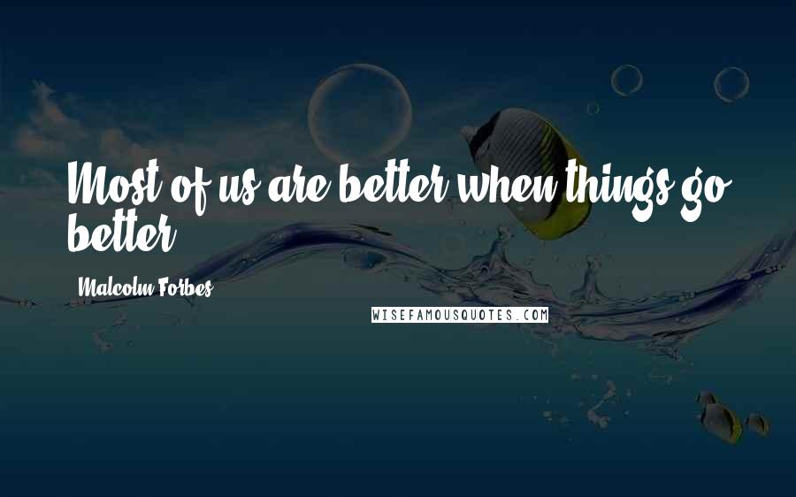 Malcolm Forbes Quotes: Most of us are better when things go better.