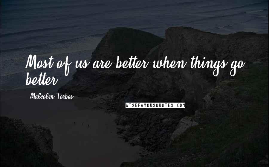 Malcolm Forbes Quotes: Most of us are better when things go better.