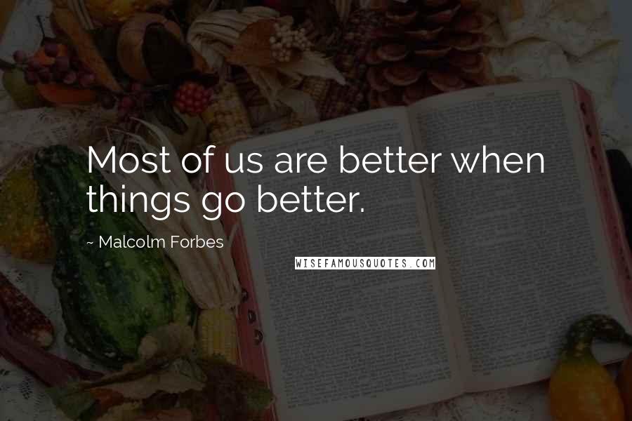 Malcolm Forbes Quotes: Most of us are better when things go better.