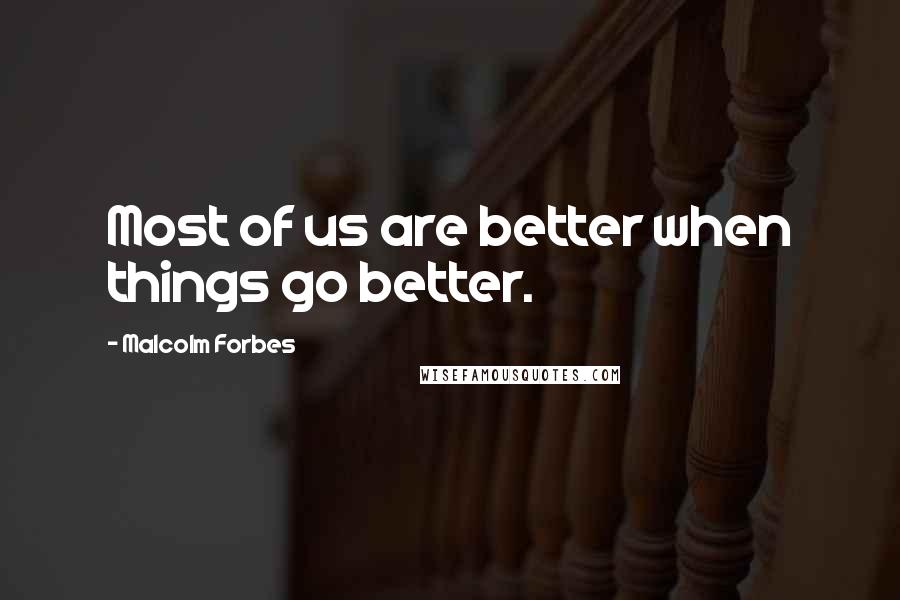 Malcolm Forbes Quotes: Most of us are better when things go better.