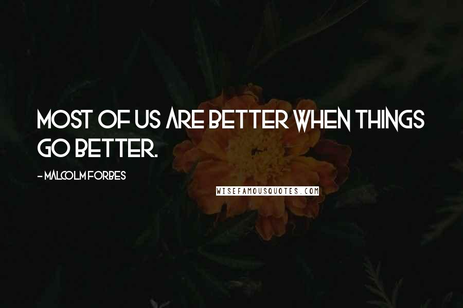 Malcolm Forbes Quotes: Most of us are better when things go better.