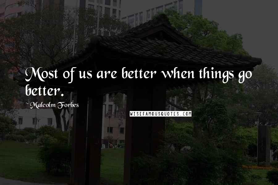 Malcolm Forbes Quotes: Most of us are better when things go better.
