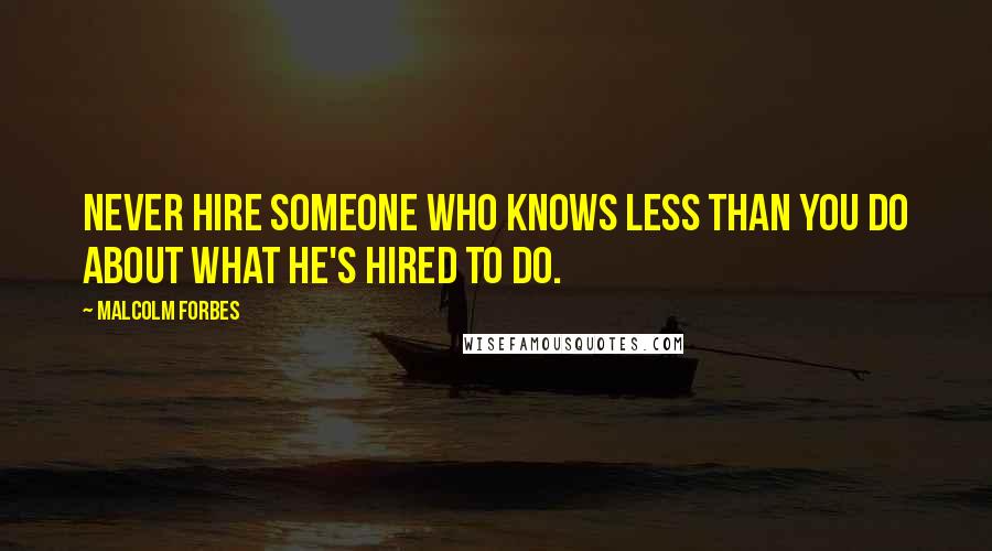 Malcolm Forbes Quotes: Never hire someone who knows less than you do about what he's hired to do.