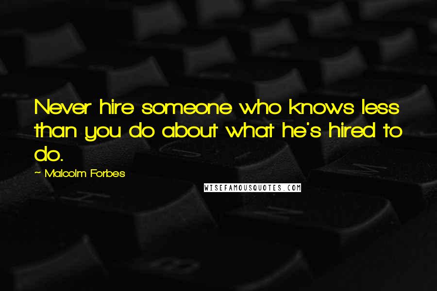 Malcolm Forbes Quotes: Never hire someone who knows less than you do about what he's hired to do.