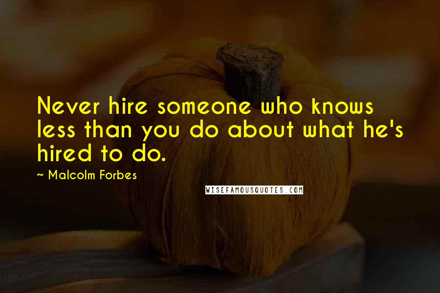 Malcolm Forbes Quotes: Never hire someone who knows less than you do about what he's hired to do.