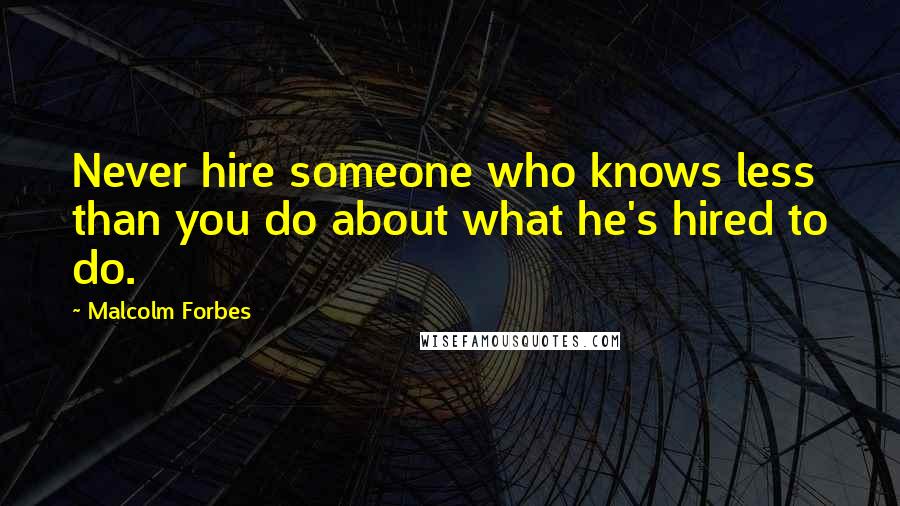 Malcolm Forbes Quotes: Never hire someone who knows less than you do about what he's hired to do.