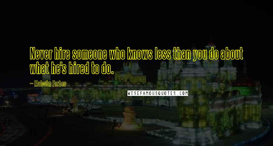 Malcolm Forbes Quotes: Never hire someone who knows less than you do about what he's hired to do.